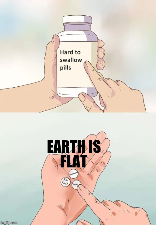 Hard To Swallow Pills Meme | EARTH IS; FLAT | image tagged in memes,hard to swallow pills | made w/ Imgflip meme maker