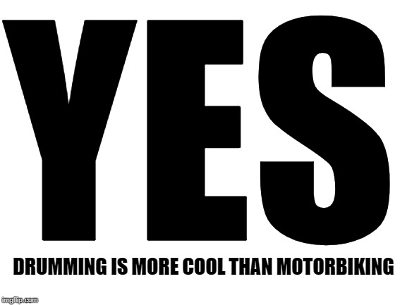 Blank White Template | YES DRUMMING IS MORE COOL THAN MOTORBIKING | image tagged in blank white template | made w/ Imgflip meme maker