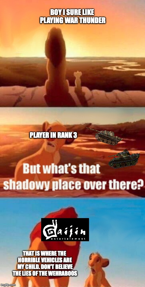 Rank 3 in a nutshell (Yes, I am a Wehraboo) | BOY I SURE LIKE PLAYING WAR THUNDER; PLAYER IN RANK 3; THAT IS WHERE THE HORRIBLE VEHICLES ARE MY CHILD.
DON'T BELIEVE THE LIES OF THE WEHRABOOS | image tagged in memes,simba shadowy place | made w/ Imgflip meme maker