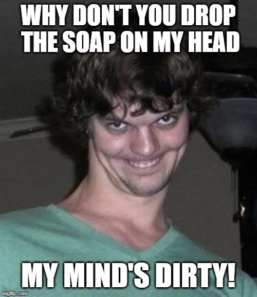 Creepy guy  | WHY DON'T YOU DROP THE SOAP ON MY HEAD MY MIND'S DIRTY! | image tagged in creepy guy | made w/ Imgflip meme maker