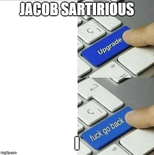 upgrade-go back | JACOB SARTIRIOUS; I | image tagged in upgrade-go back | made w/ Imgflip meme maker