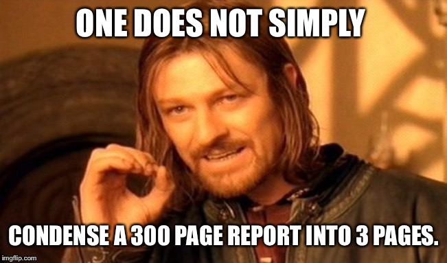 One Does Not Simply Meme | ONE DOES NOT SIMPLY CONDENSE A 300 PAGE REPORT INTO 3 PAGES. | image tagged in memes,one does not simply | made w/ Imgflip meme maker