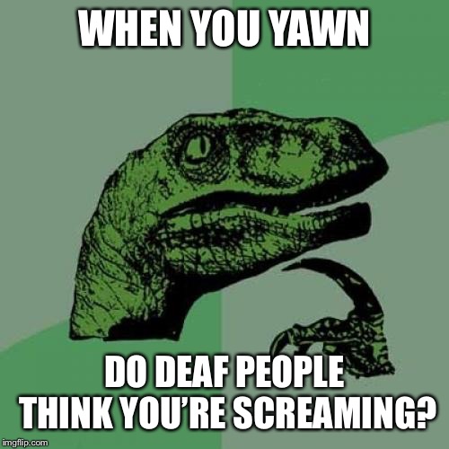 Philosoraptor | WHEN YOU YAWN; DO DEAF PEOPLE THINK YOU’RE SCREAMING? | image tagged in memes,philosoraptor | made w/ Imgflip meme maker