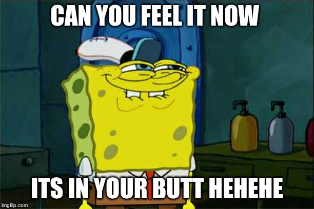 Don't You Squidward | CAN YOU FEEL IT NOW; ITS IN YOUR BUTT HEHEHE | image tagged in memes,dont you squidward | made w/ Imgflip meme maker