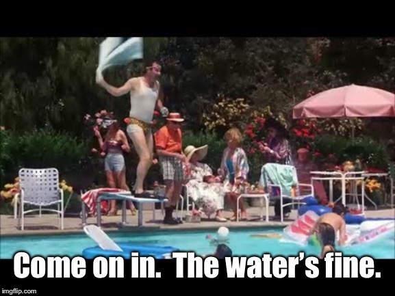 Come on in.  The water’s fine. | made w/ Imgflip meme maker