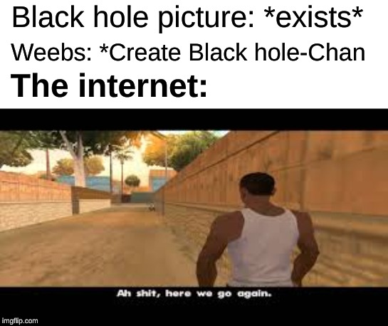 Hey, I've seen this one before! | Black hole picture: *exists*; Weebs: *Create Black hole-Chan; The internet: | image tagged in aw shit here we go again,blackhole | made w/ Imgflip meme maker