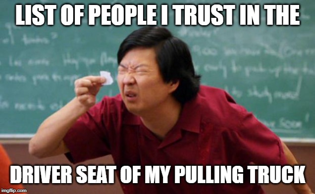 Tiny piece of paper | LIST OF PEOPLE I TRUST IN THE; DRIVER SEAT OF MY PULLING TRUCK | image tagged in tiny piece of paper | made w/ Imgflip meme maker