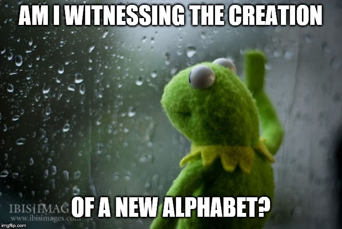 kermit window | AM I WITNESSING THE CREATION OF A NEW ALPHABET? | image tagged in kermit window | made w/ Imgflip meme maker