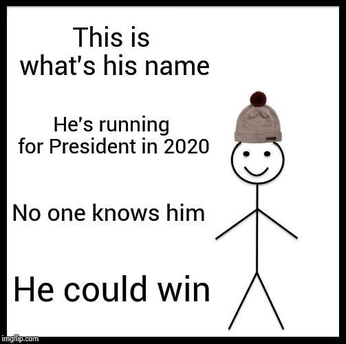 To the small town Mayor running for President , why not ? | This is what's his name; He's running for President in 2020; No one knows him; He could win | image tagged in memes,be like bill,anonymous,presidential candidates,x x everywhere | made w/ Imgflip meme maker