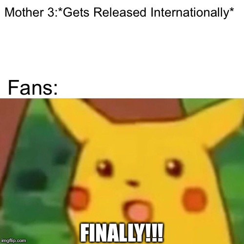 Surprised Pikachu | Mother 3:*Gets Released Internationally*; Fans:; FINALLY!!! | image tagged in memes,surprised pikachu,earthbound,mother 3 | made w/ Imgflip meme maker