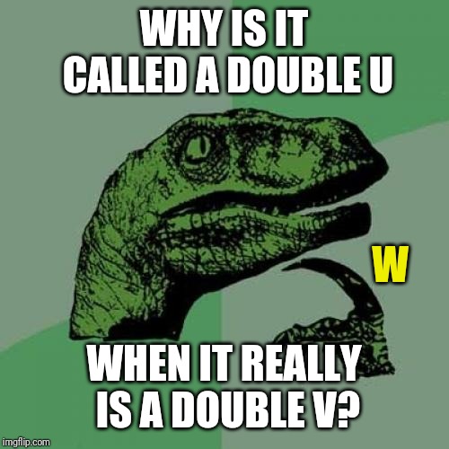 Philosoraptor Meme | WHY IS IT CALLED A DOUBLE U; W; WHEN IT REALLY IS A DOUBLE V? | image tagged in memes,philosoraptor | made w/ Imgflip meme maker