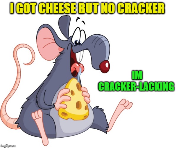 cracker-lacking | I GOT CHEESE BUT NO CRACKER; IM CRACKER-LACKING | image tagged in cheese,mouse,cracalacking | made w/ Imgflip meme maker