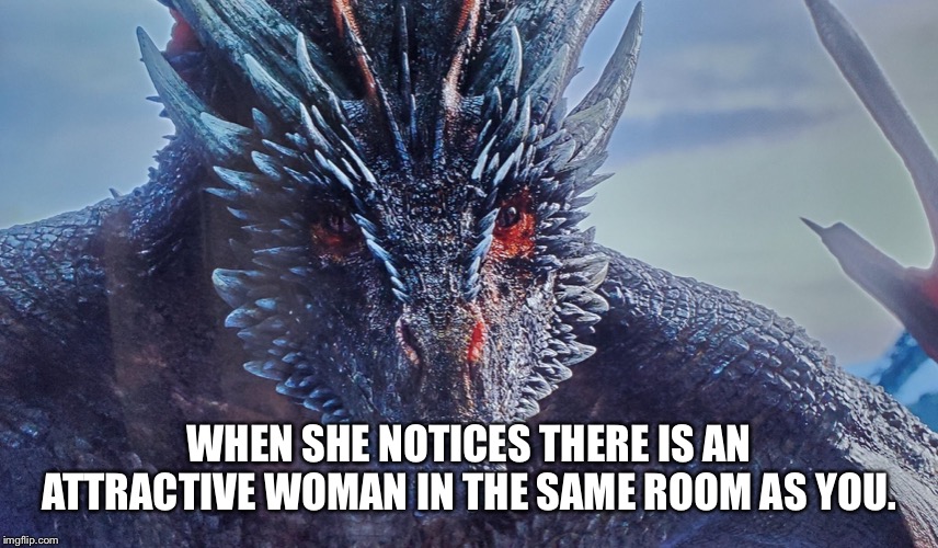 Death stare | WHEN SHE NOTICES THERE IS AN ATTRACTIVE WOMAN IN THE SAME ROOM AS YOU. | image tagged in game of thrones,drogon | made w/ Imgflip meme maker