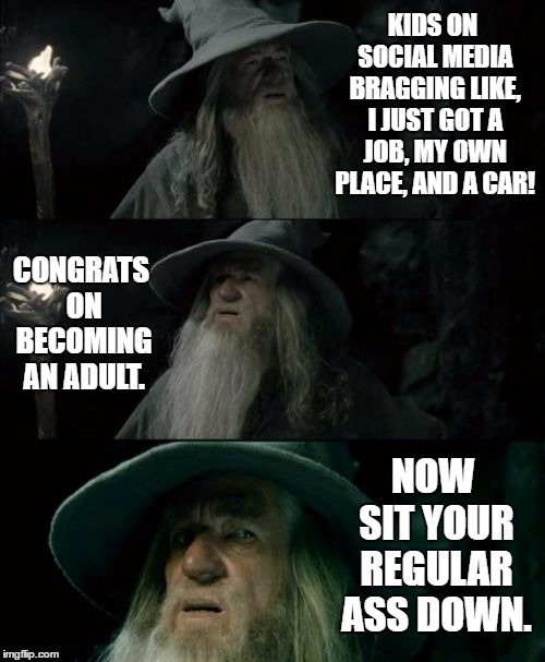 Confused Gandalf | KIDS ON SOCIAL MEDIA BRAGGING LIKE, I JUST GOT A JOB, MY OWN PLACE, AND A CAR! CONGRATS ON BECOMING AN ADULT. NOW SIT YOUR REGULAR ASS DOWN. | image tagged in memes,confused gandalf,random,job,adulting | made w/ Imgflip meme maker