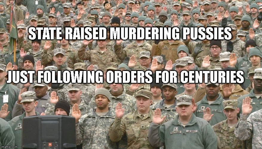 Troops taking oath | STATE RAISED MURDERING PUSSIES; JUST FOLLOWING ORDERS FOR CENTURIES | image tagged in troops taking oath | made w/ Imgflip meme maker