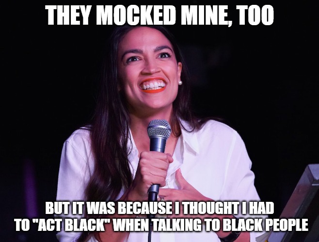 AOC Crazy | THEY MOCKED MINE, TOO BUT IT WAS BECAUSE I THOUGHT I HAD TO "ACT BLACK" WHEN TALKING TO BLACK PEOPLE | image tagged in aoc crazy | made w/ Imgflip meme maker