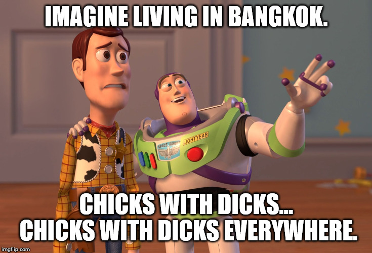 X, X Everywhere Meme | IMAGINE LIVING IN BANGKOK. CHICKS WITH DICKS... CHICKS WITH DICKS EVERYWHERE. | image tagged in memes,x x everywhere | made w/ Imgflip meme maker