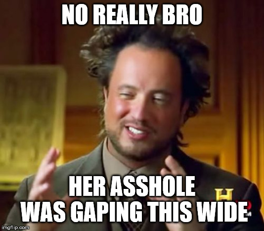 Ancient Aliens | NO REALLY BRO; HER ASSHOLE WAS GAPING THIS WIDE | image tagged in memes,ancient aliens | made w/ Imgflip meme maker