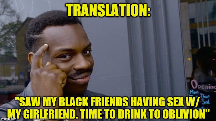 Roll Safe Think About It Meme | TRANSLATION: "SAW MY BLACK FRIENDS HAVING SEX W/ MY GIRLFRIEND. TIME TO DRINK TO OBLIVION" | image tagged in memes,roll safe think about it | made w/ Imgflip meme maker