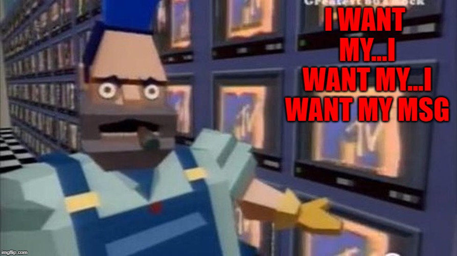I WANT MY...I WANT MY...I WANT MY MSG | made w/ Imgflip meme maker