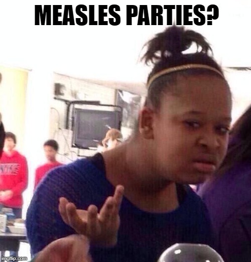 Anti Vaxxers are apparently deliberately exposing their children to the virus. | MEASLES PARTIES? | image tagged in memes,black girl wat,anti vax,measles | made w/ Imgflip meme maker