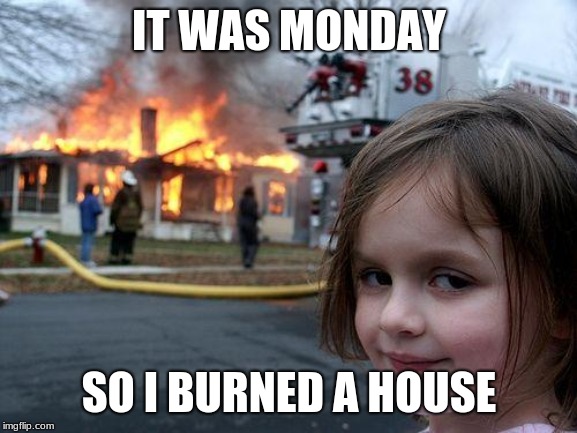 Disaster Girl | IT WAS MONDAY; SO I BURNED A HOUSE | image tagged in memes,disaster girl | made w/ Imgflip meme maker