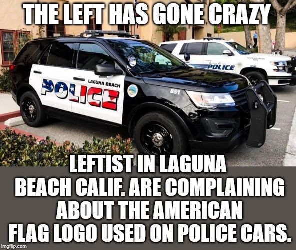The lefts hatred of the U.S. is obvious and very disturbing. |  THE LEFT HAS GONE CRAZY; LEFTIST IN LAGUNA BEACH CALIF. ARE COMPLAINING ABOUT THE AMERICAN FLAG LOGO USED ON POLICE CARS. | image tagged in police car | made w/ Imgflip meme maker
