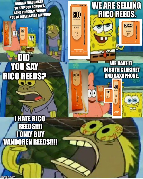 Chocolate Spongebob Meme | HELLO SIR, WE ARE DOING A FUNDRAISER TO HELP OUR SCHOOL’S BAND PROGRAM. WOULD YOU BE INTERESTED I HELPING? WE ARE SELLING RICO REEDS. DID YOU SAY RICO REEDS? WE HAVE IT IN BOTH CLARINET AND SAXOPHONE. I HATE RICO REEDS!!!! I ONLY BUY VANDOREN REEDS!!!! | image tagged in memes,chocolate spongebob | made w/ Imgflip meme maker