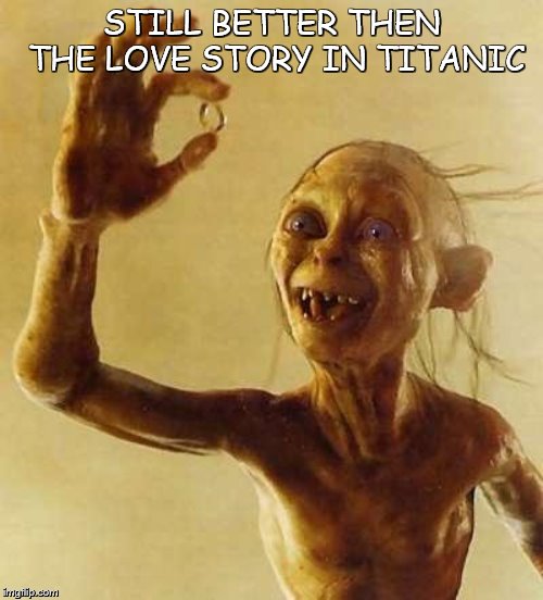 My precious Gollum | STILL BETTER THEN THE LOVE STORY IN TITANIC | image tagged in my precious gollum,love story,titanic,gollum,memes | made w/ Imgflip meme maker