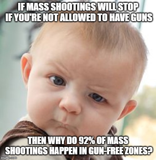 Skeptical Baby | IF MASS SHOOTINGS WILL STOP IF YOU'RE NOT ALLOWED TO HAVE GUNS; THEN WHY DO 92% OF MASS SHOOTINGS HAPPEN IN GUN-FREE ZONES? | image tagged in memes,skeptical baby | made w/ Imgflip meme maker
