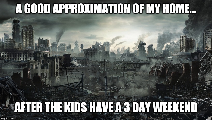 3 day weekends | A GOOD APPROXIMATION OF MY HOME... AFTER THE KIDS HAVE A 3 DAY WEEKEND | image tagged in city destroyed | made w/ Imgflip meme maker