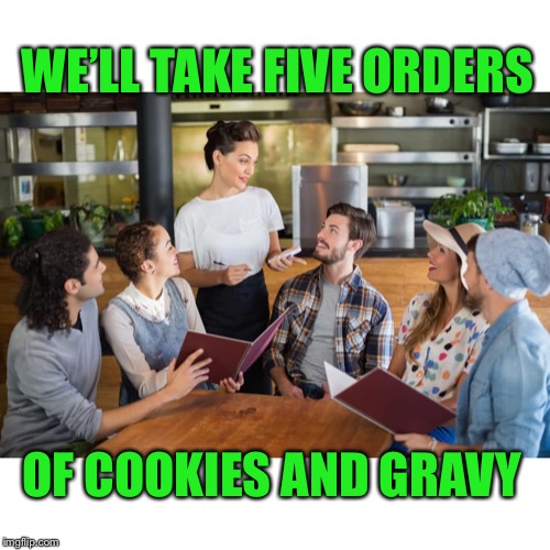 WE’LL TAKE FIVE ORDERS OF COOKIES AND GRAVY | made w/ Imgflip meme maker