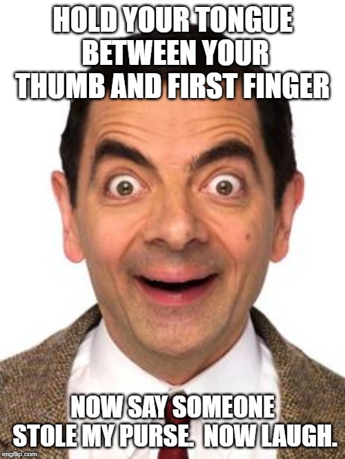 Mr Beans funny face | HOLD YOUR TONGUE BETWEEN YOUR THUMB AND FIRST FINGER; NOW SAY SOMEONE STOLE MY PURSE.  NOW LAUGH. | image tagged in mr beans funny face | made w/ Imgflip meme maker