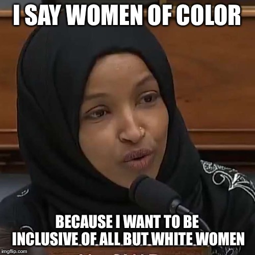 Ilhan Omar | I SAY WOMEN OF COLOR BECAUSE I WANT TO BE INCLUSIVE OF ALL BUT WHITE WOMEN | image tagged in ilhan omar | made w/ Imgflip meme maker