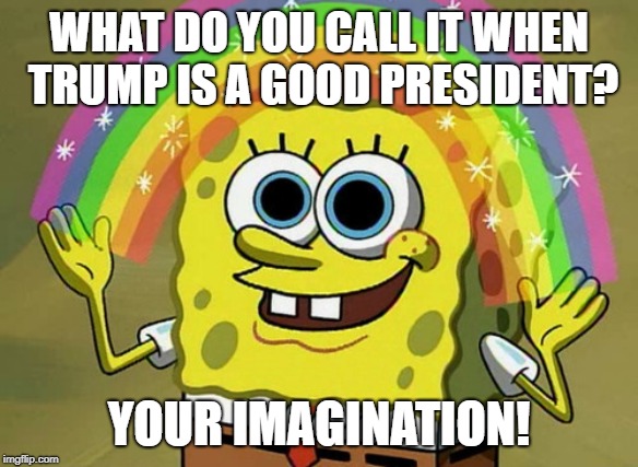 Imagination Spongebob | WHAT DO YOU CALL IT WHEN TRUMP IS A GOOD PRESIDENT? YOUR IMAGINATION! | image tagged in memes,imagination spongebob | made w/ Imgflip meme maker