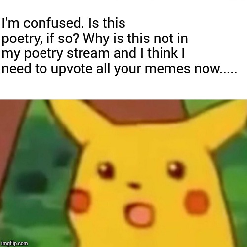 Surprised Pikachu Meme | I'm confused. Is this poetry, if so? Why is this not in my poetry stream and I think I need to upvote all your memes now..... | image tagged in memes,surprised pikachu | made w/ Imgflip meme maker