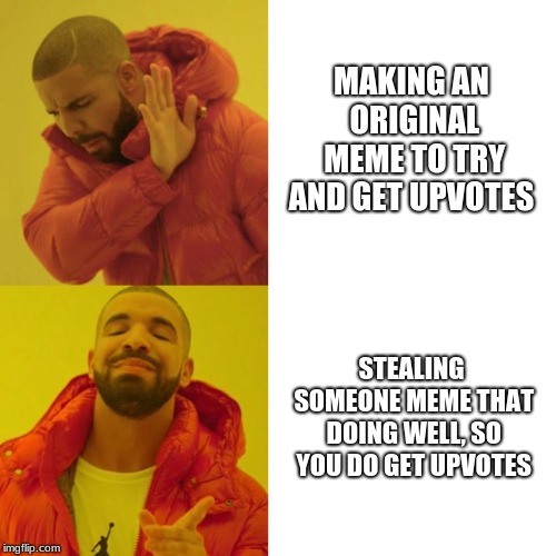Drake Blank | MAKING AN ORIGINAL MEME TO TRY AND GET UPVOTES; STEALING SOMEONE MEME THAT DOING WELL, SO YOU DO GET UPVOTES | image tagged in drake blank | made w/ Imgflip meme maker