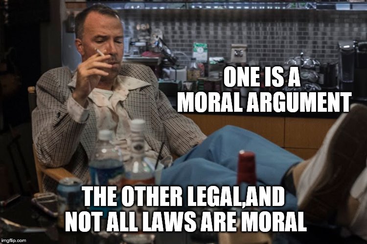 ONE IS A MORAL ARGUMENT THE OTHER LEGAL,AND NOT ALL LAWS ARE MORAL | made w/ Imgflip meme maker
