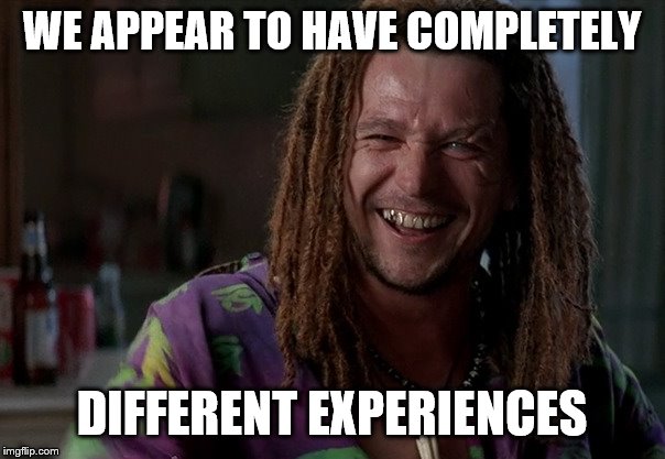 WE APPEAR TO HAVE COMPLETELY DIFFERENT EXPERIENCES | made w/ Imgflip meme maker