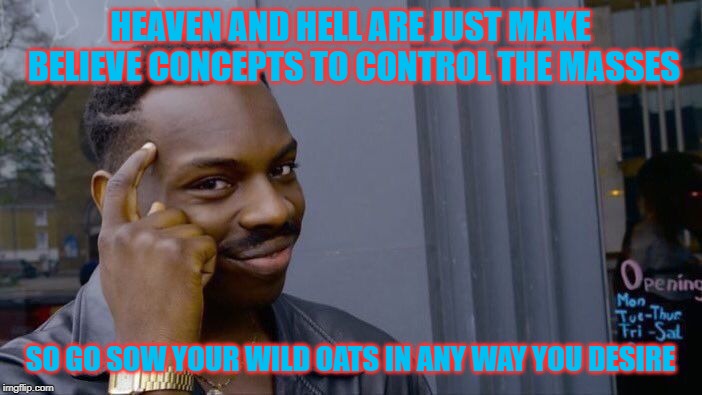 Roll Safe Think About It Meme | HEAVEN AND HELL ARE JUST MAKE BELIEVE CONCEPTS TO CONTROL THE MASSES SO GO SOW YOUR WILD OATS IN ANY WAY YOU DESIRE | image tagged in memes,roll safe think about it | made w/ Imgflip meme maker