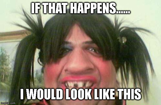 ugly woman with pigtails | IF THAT HAPPENS...... I WOULD LOOK LIKE THIS | image tagged in ugly woman with pigtails | made w/ Imgflip meme maker
