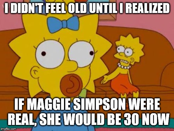 God I Feel Old | I DIDN'T FEEL OLD UNTIL I REALIZED; IF MAGGIE SIMPSON WERE REAL, SHE WOULD BE 30 NOW | image tagged in maggie | made w/ Imgflip meme maker