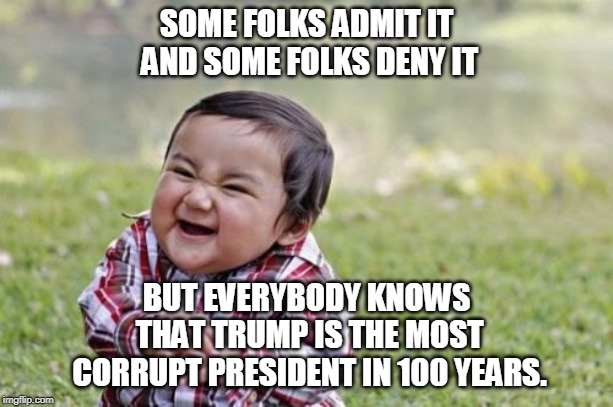 Wise Toddler | SOME FOLKS ADMIT IT AND SOME FOLKS DENY IT; BUT EVERYBODY KNOWS THAT TRUMP IS THE MOST CORRUPT PRESIDENT IN 100 YEARS. | image tagged in memes,trump,corrupt | made w/ Imgflip meme maker