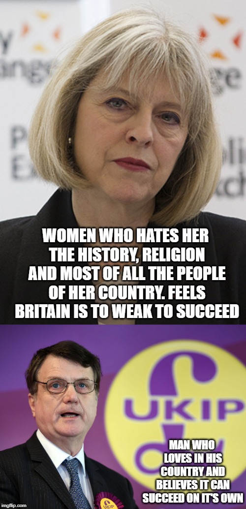 WOMEN WHO HATES HER THE HISTORY, RELIGION AND MOST OF ALL THE PEOPLE OF HER COUNTRY. FEELS BRITAIN IS TO WEAK TO SUCCEED; MAN WHO LOVES IN HIS COUNTRY AND BELIEVES IT CAN SUCCEED ON IT'S OWN | image tagged in theresa may,gerrard batten | made w/ Imgflip meme maker