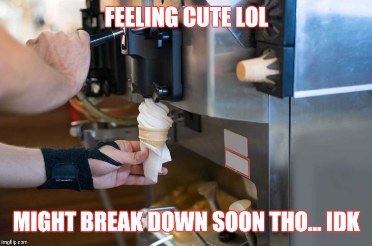 Might Yeah Right | FEELING CUTE LOL; MIGHT BREAK DOWN SOON THO... IDK | image tagged in idk,ice cream,mcdonald's | made w/ Imgflip meme maker