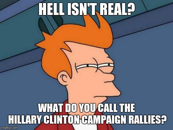 Futurama Fry Meme | HELL ISN'T REAL? WHAT DO YOU CALL THE HILLARY CLINTON CAMPAIGN RALLIES? | image tagged in memes,futurama fry | made w/ Imgflip meme maker