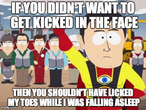 Captain Hindsight Meme | IF YOU DIDN'T WANT TO GET KICKED IN THE FACE THEN YOU SHOULDN'T HAVE LICKED MY TOES WHILE I WAS FALLING ASLEEP | image tagged in memes,captain hindsight | made w/ Imgflip meme maker