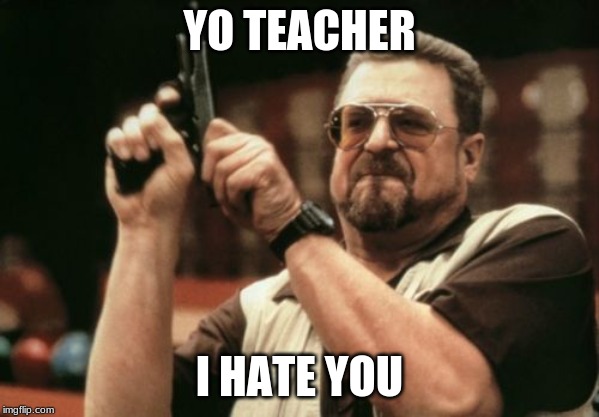 Am I The Only One Around Here Meme | YO TEACHER; I HATE YOU | image tagged in memes,am i the only one around here | made w/ Imgflip meme maker
