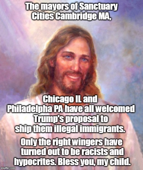 Sanctuary Cities didn't reject immigrants. You wanted them to, but they didn't. | The mayors of Sanctuary Cities Cambridge MA, Chicago IL and Philadelpha PA have all welcomed Trump's proposal to ship them illegal immigrants. Only the right wingers have turned out to be racists and hypocrites. Bless you, my child. | image tagged in memes,smiling jesus,sanctuary cities,trump,illegal immigrants | made w/ Imgflip meme maker