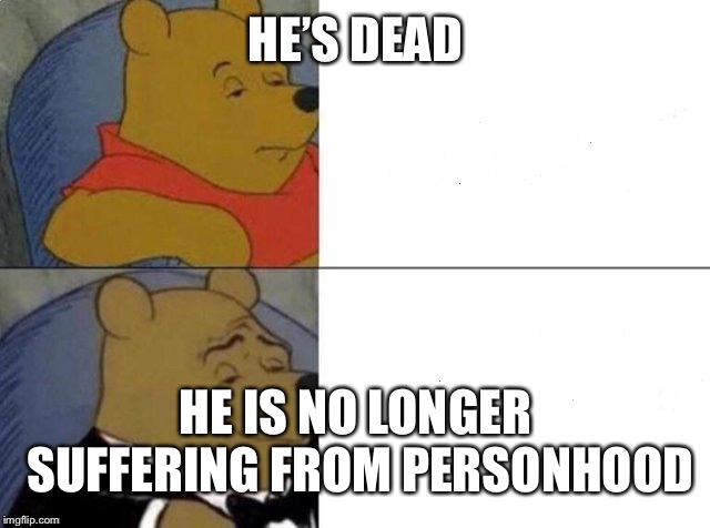 Tuxedo Winnie The Pooh | HE’S DEAD; HE IS NO LONGER SUFFERING FROM PERSONHOOD | image tagged in tuxedo winnie the pooh | made w/ Imgflip meme maker